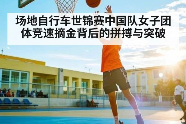 场地自行车世锦赛中国队女子团体竞速摘金背后的拼搏与突破